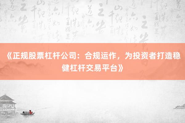 《正规股票杠杆公司:合规运作,为投资者打造稳健杠杆交易平台》