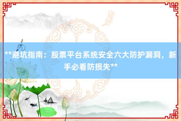 **避坑指南：股票平台系统安全六大防护漏洞，新手必看防损失**