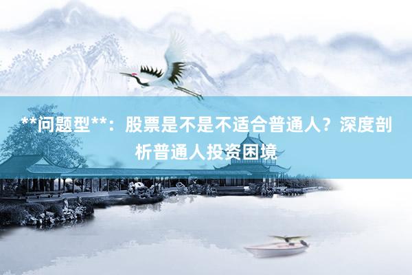 **问题型**:股票是不是不适合普通人?深度剖析普通人投资困境