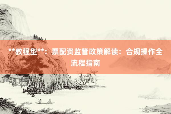 **教程型**：票配资监管政策解读：合规操作全流程指南