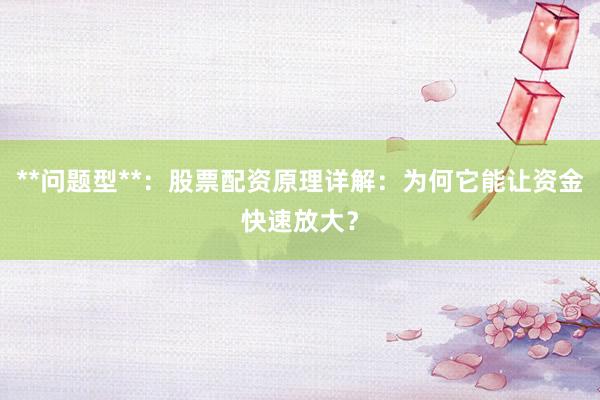 **问题型**:股票配资原理详解:为何它能让资金快速放大?