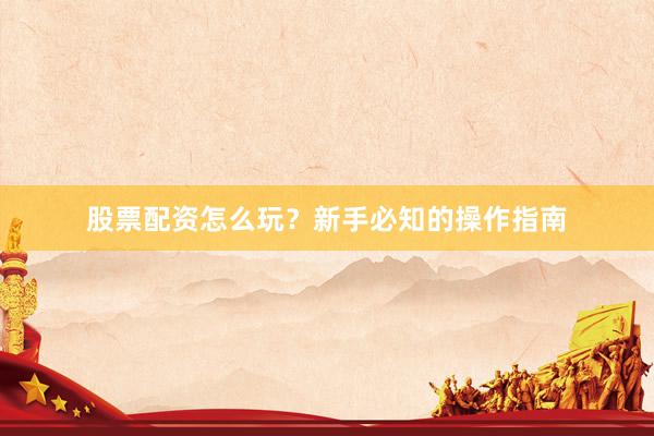 股票配资怎么玩？新手必知的操作指南