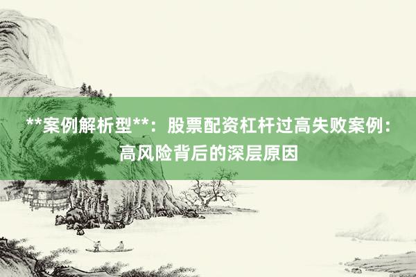 **案例解析型**：股票配资杠杆过高失败案例：高风险背后的深层原因