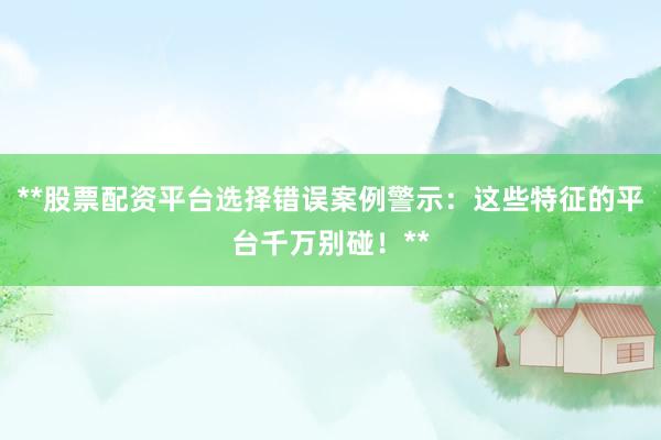 **股票配资平台选择错误案例警示:这些特征的平台千万别碰!**