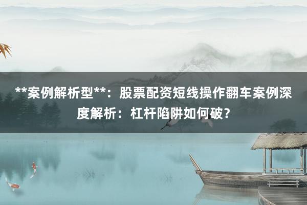 **案例解析型**：股票配资短线操作翻车案例深度解析：杠杆陷阱如何破？