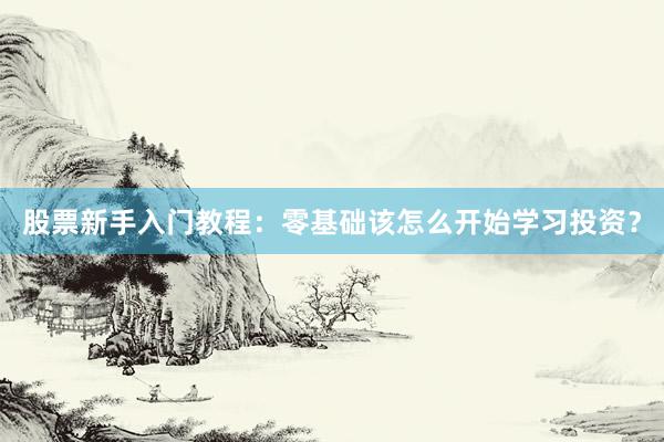 股票新手入门教程：零基础该怎么开始学习投资？