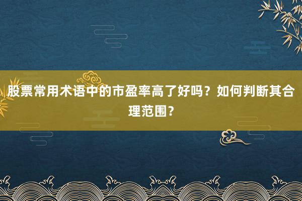 股票常用术语中的市盈率高了好吗？如何判断其合理范围？