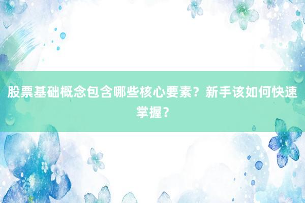 股票基础概念包含哪些核心要素？新手该如何快速掌握？