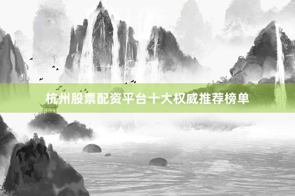 杭州股票配资平台十大权威推荐榜单