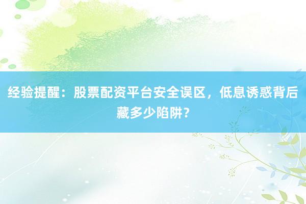 经验提醒:股票配资平台安全误区,低息诱惑背后藏多少陷阱?