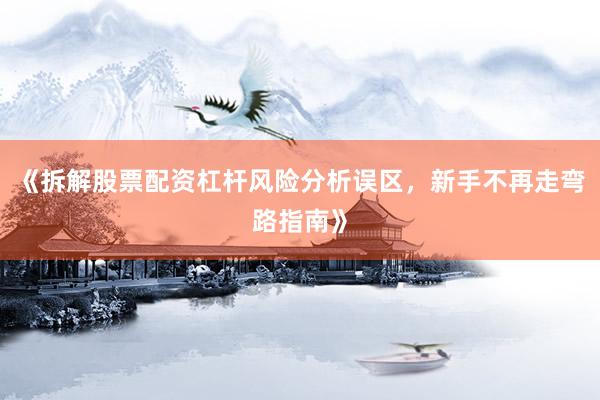 《拆解股票配资杠杆风险分析误区，新手不再走弯路指南》