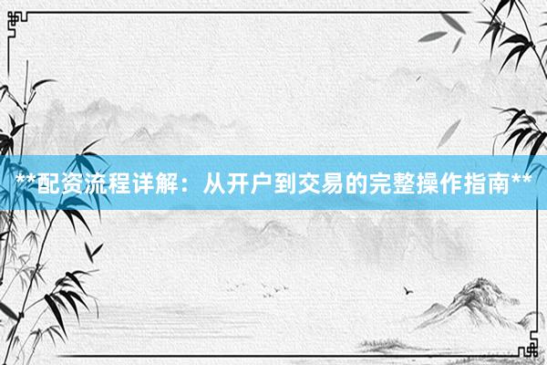 **配资流程详解：从开户到交易的完整操作指南**
