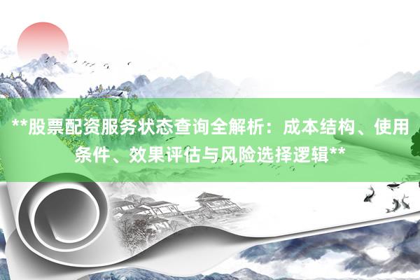 **股票配资服务状态查询全解析：成本结构、使用条件、效果评估与风险选择逻辑**