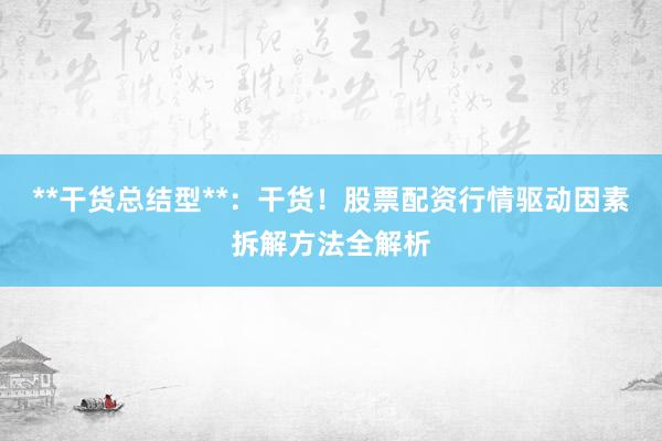 **干货总结型**：干货！股票配资行情驱动因素拆解方法全解析