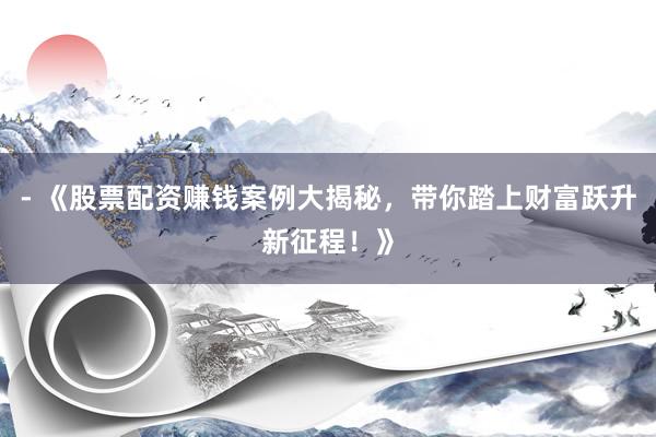 - 《股票配资赚钱案例大揭秘，带你踏上财富跃升新征程！》