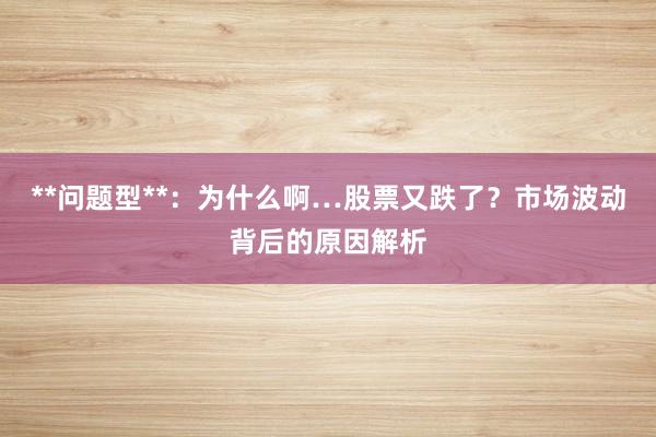 **问题型**：为什么啊…股票又跌了？市场波动背后的原因解析