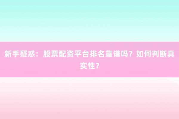 新手疑惑：股票配资平台排名靠谱吗？如何判断真实性？