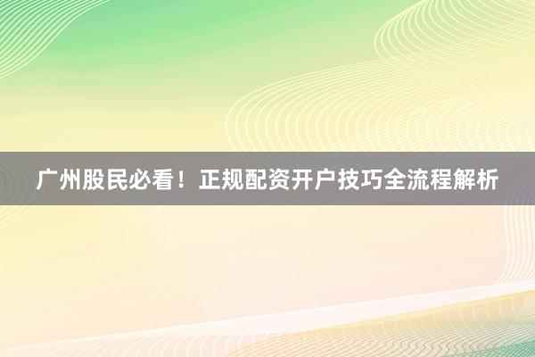 广州股民必看！正规配资开户技巧全流程解析