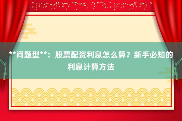 **问题型**：股票配资利息怎么算？新手必知的利息计算方法