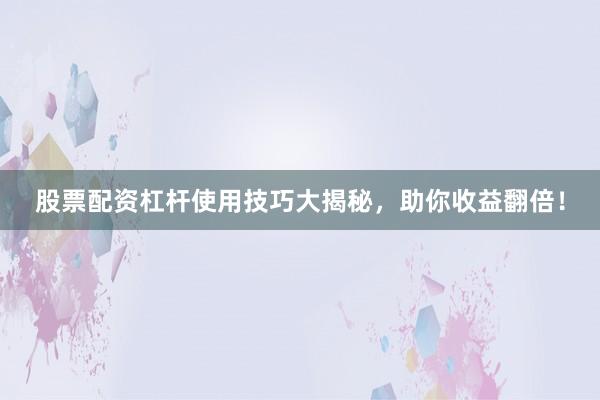 股票配资杠杆使用技巧大揭秘，助你收益翻倍！