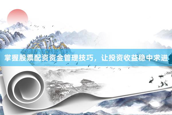 掌握股票配资资金管理技巧，让投资收益稳中求进