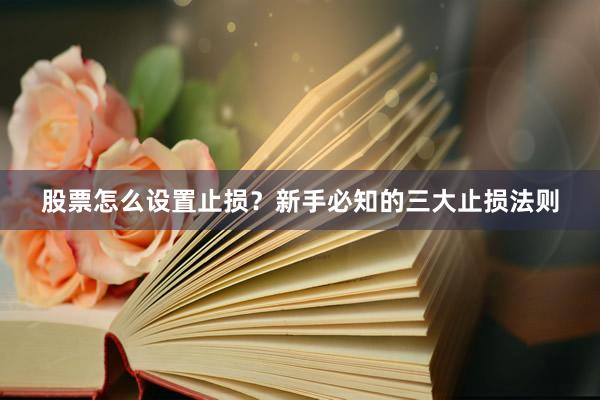 股票怎么设置止损？新手必知的三大止损法则