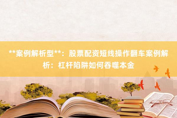 **案例解析型**：股票配资短线操作翻车案例解析：杠杆陷阱如何吞噬本金