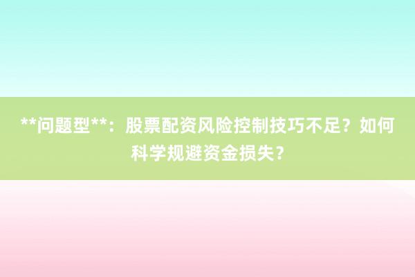 **问题型**：股票配资风险控制技巧不足？如何科学规避资金损失？