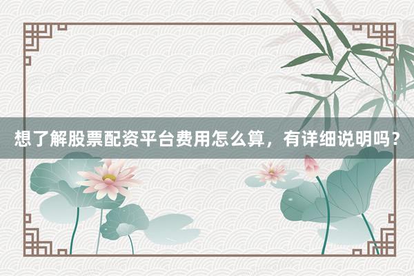 想了解股票配资平台费用怎么算,有详细说明吗?