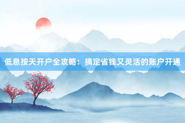 低息按天开户全攻略：搞定省钱又灵活的账户开通