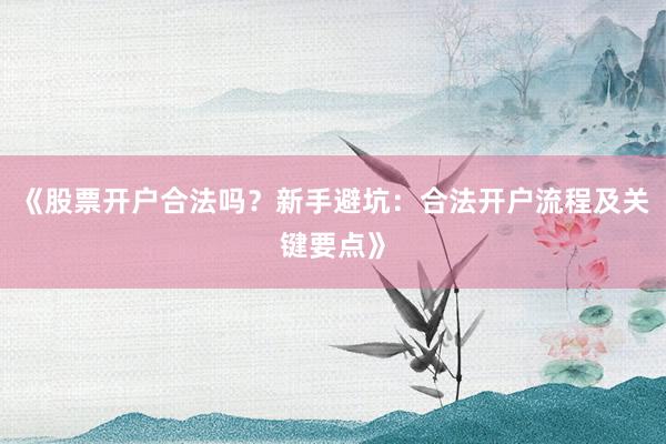《股票开户合法吗？新手避坑：合法开户流程及关键要点》