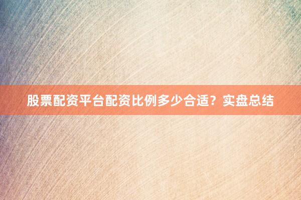 股票配资平台配资比例多少合适？实盘总结