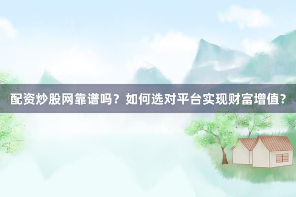 配资炒股网靠谱吗？如何选对平台实现财富增值？