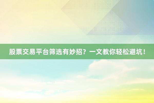股票交易平台筛选有妙招？一文教你轻松避坑！