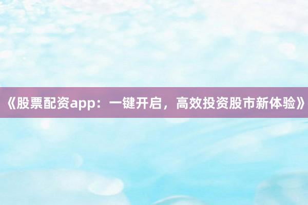 《股票配资app:一键开启,高效投资股市新体验》