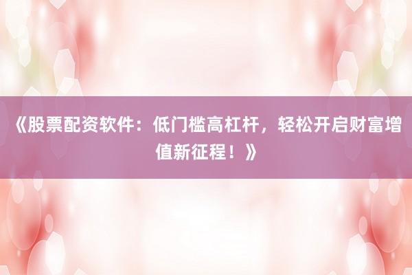 《股票配资软件：低门槛高杠杆，轻松开启财富增值新征程！》