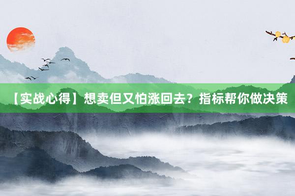 【实战心得】想卖但又怕涨回去？指标帮你做决策