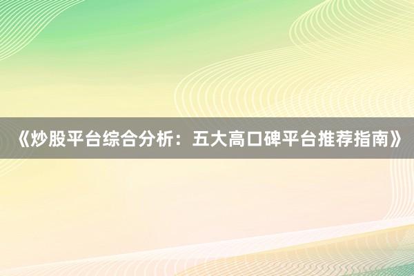 《炒股平台综合分析：五大高口碑平台推荐指南》