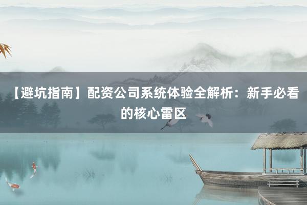 【避坑指南】配资公司系统体验全解析:新手必看的核心雷区
