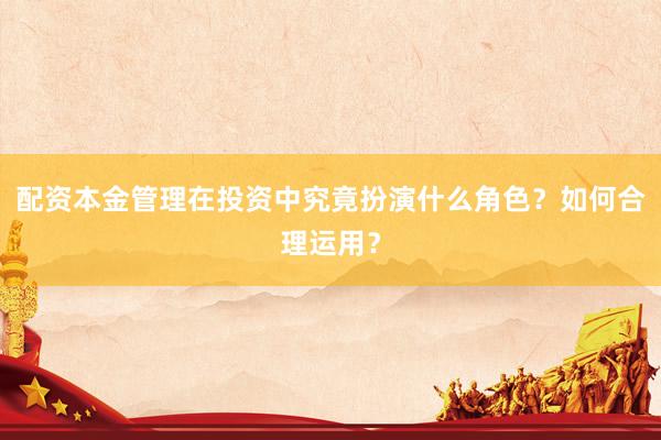 配资本金管理在投资中究竟扮演什么角色？如何合理运用？