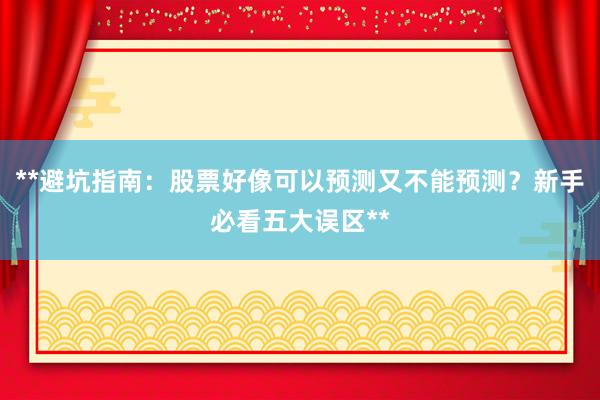 **避坑指南：股票好像可以预测又不能预测？新手必看五大误区**