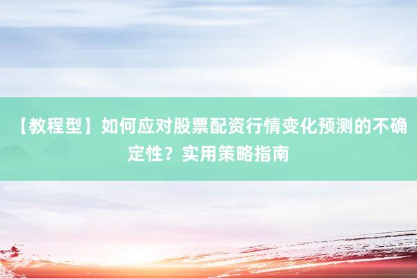 【教程型】如何应对股票配资行情变化预测的不确定性？实用策略指南