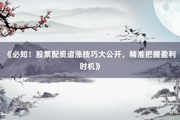 《必知！股票配资追涨技巧大公开，精准把握盈利时机》