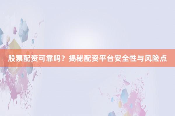 股票配资可靠吗?揭秘配资平台安全性与风险点