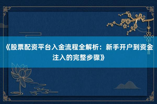 《股票配资平台入金流程全解析：新手开户到资金注入的完整步骤》