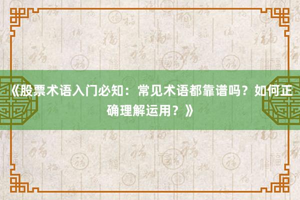 《股票术语入门必知：常见术语都靠谱吗？如何正确理解运用？》