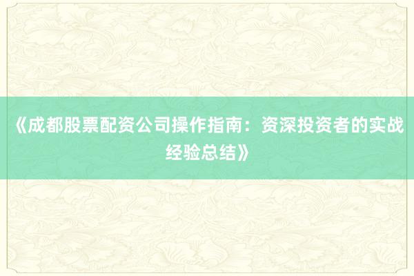 《成都股票配资公司操作指南：资深投资者的实战经验总结》