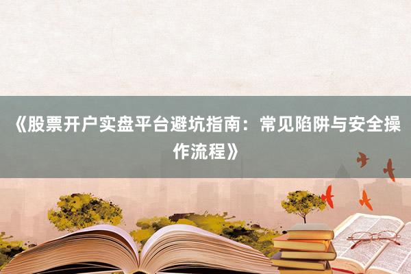 《股票开户实盘平台避坑指南：常见陷阱与安全操作流程》