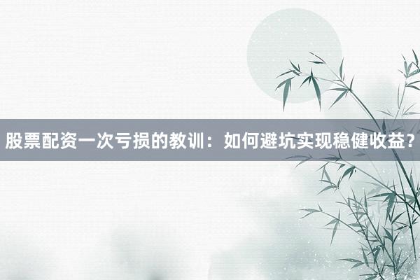 股票配资一次亏损的教训：如何避坑实现稳健收益？