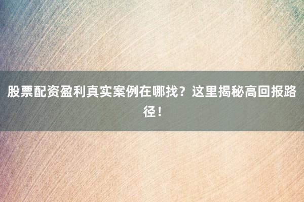 股票配资盈利真实案例在哪找?这里揭秘高回报路径!